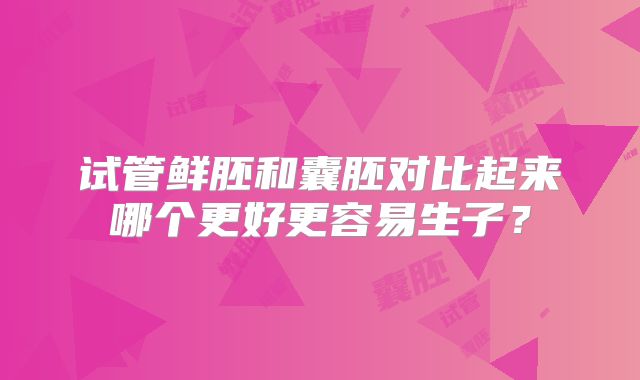 试管鲜胚和囊胚对比起来哪个更好更容易生子?