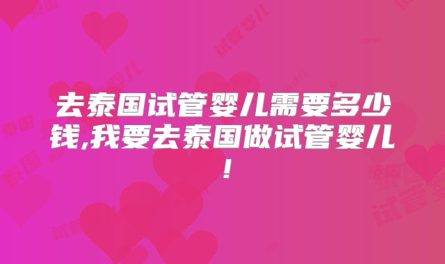 去泰国试管婴儿需要多少钱,我要去泰国做试管婴儿！