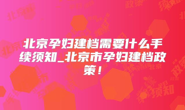 北京孕妇建档需要什么手续须知_北京市孕妇建档政策！