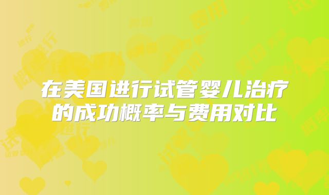 在美国进行试管婴儿治疗的成功概率与费用对比