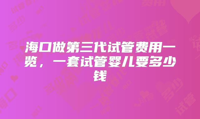海口做第三代试管费用一览,一套试管婴儿要多少钱