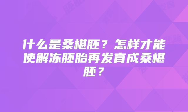 什么是桑椹胚?怎样才能使解冻胚胎再发育成桑椹胚?