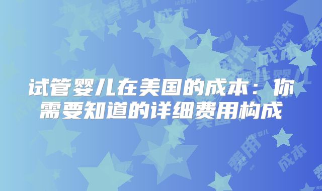 试管婴儿在美国的成本：你需要知道的详细费用构成