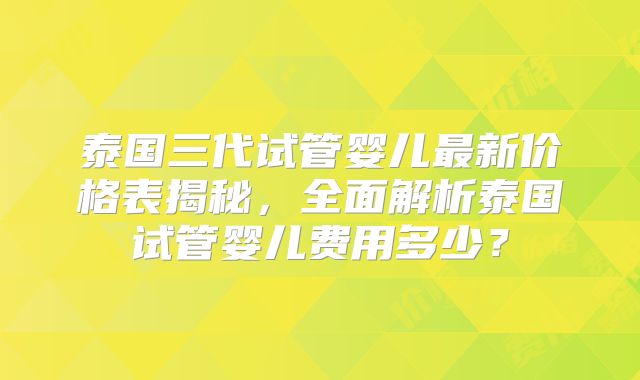 泰国三代试管婴儿最新价格表揭秘，全面解析泰国试管婴儿费用多少？