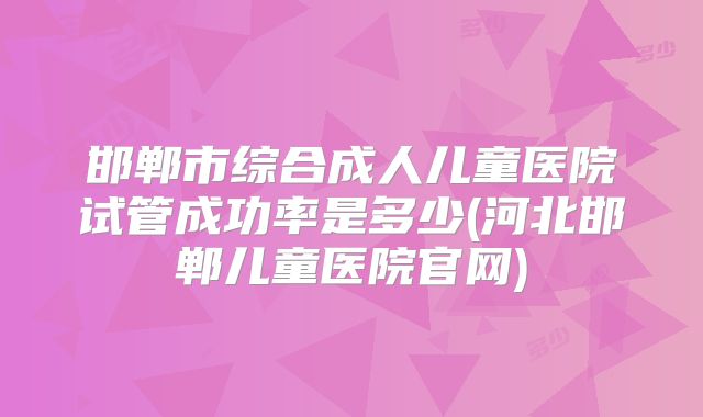 邯郸市综合成人儿童医院试管成功率是多少(河北邯郸儿童医院官网)