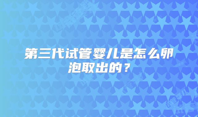 第三代试管婴儿是怎么卵泡取出的？