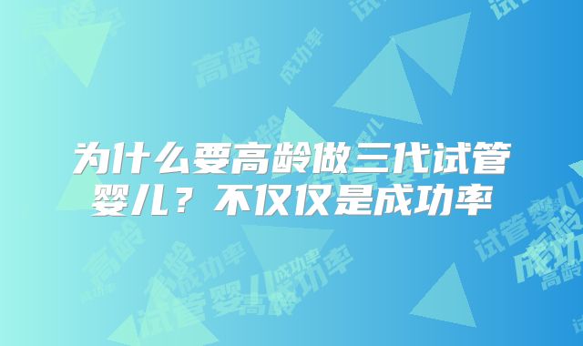 为什么要高龄做三代试管婴儿?不仅仅是成功率
