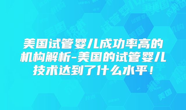 美国试管婴儿成功率高的机构解析-美国的试管婴儿技术达到了什么水平！