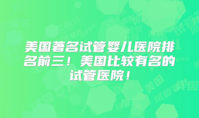 美国著名试管婴儿医院排名前三！美国比较有名的试管医院！