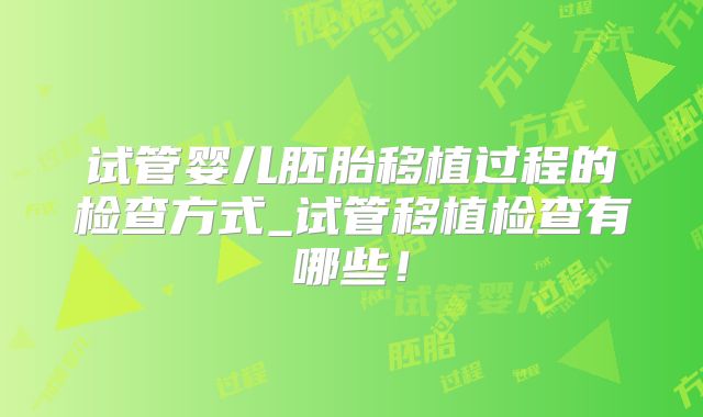 试管婴儿胚胎移植过程的检查方式_试管移植检查有哪些！
