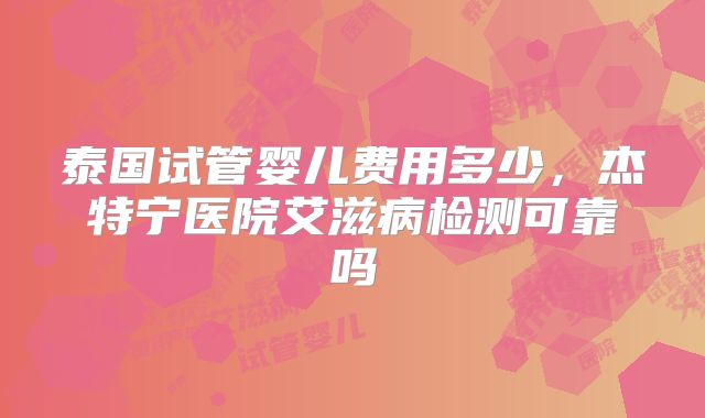 泰国试管婴儿费用多少,杰特宁医院艾滋病检测可靠吗