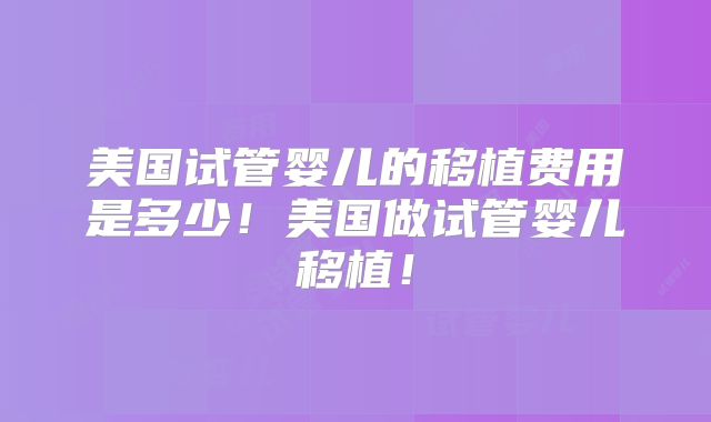 美国试管婴儿的移植费用是多少!美国做试管婴儿移植!