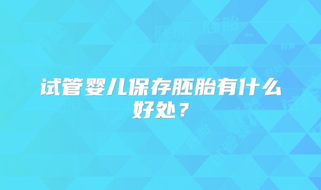 试管婴儿保存胚胎有什么好处？