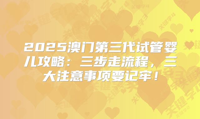 2025澳门第三代试管婴儿攻略：三步走流程，三大注意事项要记牢！