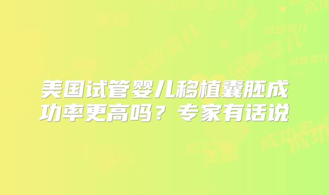 美国试管婴儿移植囊胚成功率更高吗？专家有话说