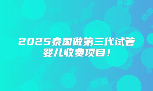 2025泰国做第三代试管婴儿收费项目!