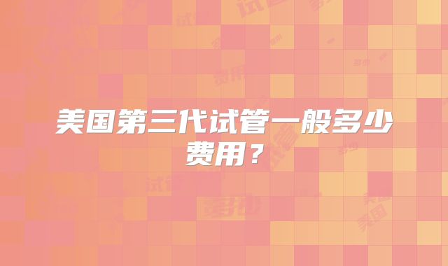 美国第三代试管一般多少费用?