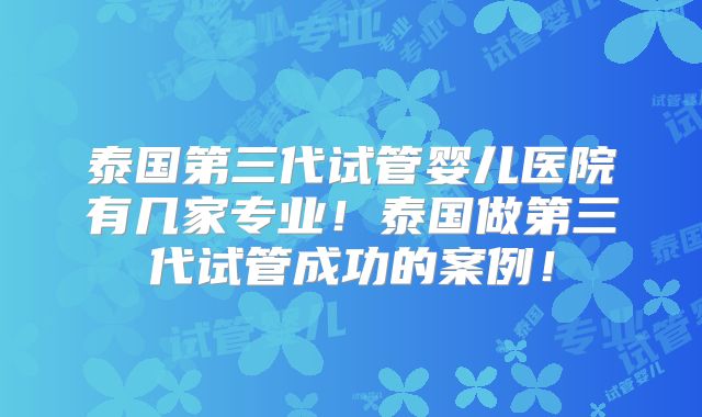 泰国第三代试管婴儿医院有几家专业！泰国做第三代试管成功的案例！