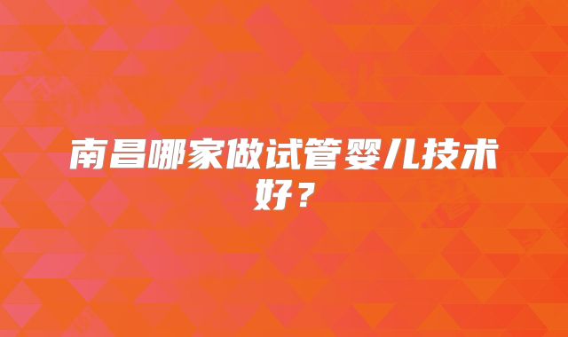 南昌哪家做试管婴儿技术好？