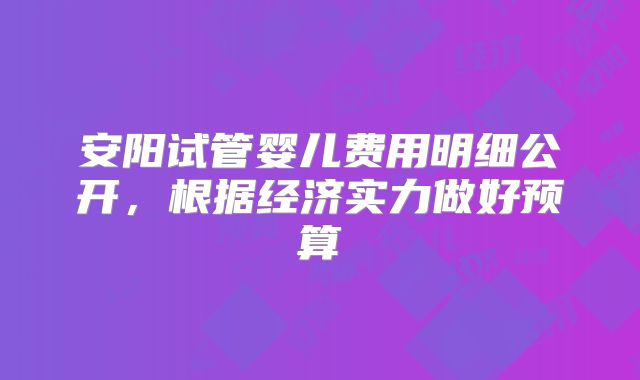 安阳试管婴儿费用明细公开，根据经济实力做好预算