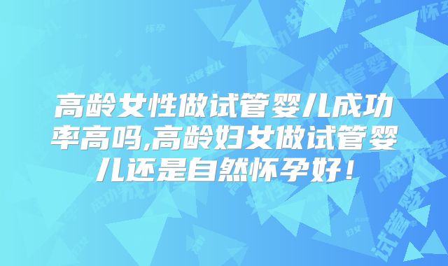 高龄女性做试管婴儿成功率高吗,高龄妇女做试管婴儿还是自然怀孕好!