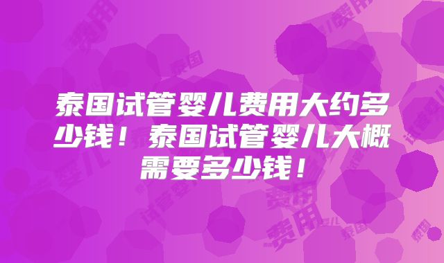 泰国试管婴儿费用大约多少钱！泰国试管婴儿大概需要多少钱！