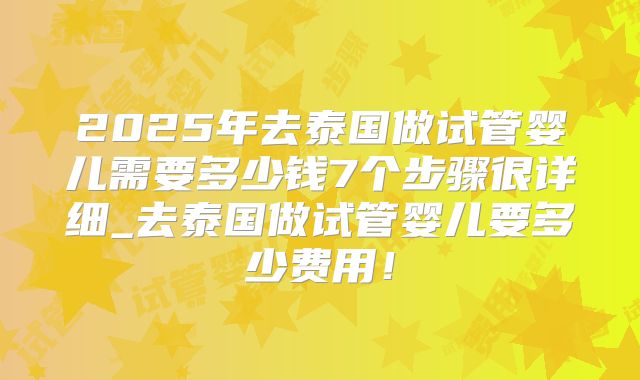 2025年去泰国做试管婴儿需要多少钱7个步骤很详细_去泰国做试管婴儿要多少费用！