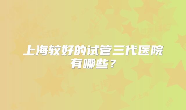上海较好的试管三代医院有哪些？