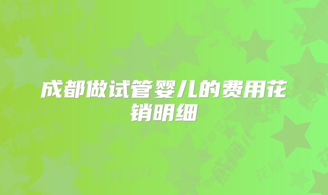 成都做试管婴儿的费用花销明细