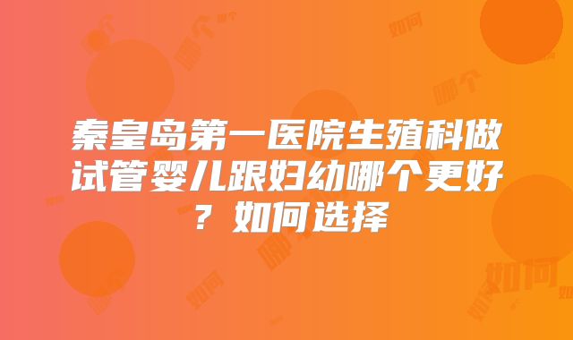 秦皇岛第一医院生殖科做试管婴儿跟妇幼哪个更好？如何选择