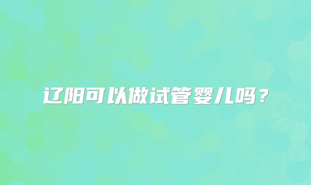 辽阳可以做试管婴儿吗?
