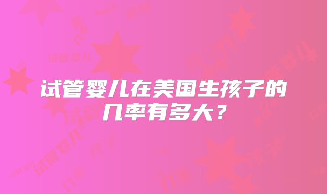 试管婴儿在美国生孩子的几率有多大？