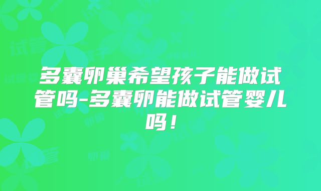 多囊卵巢希望孩子能做试管吗-多囊卵能做试管婴儿吗！