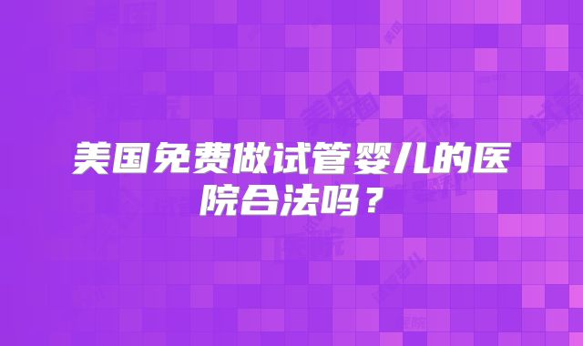 美国免费做试管婴儿的医院合法吗？