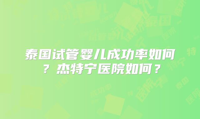 泰国试管婴儿成功率如何?杰特宁医院如何?