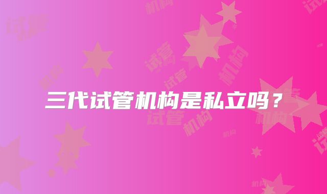 三代试管机构是私立吗？