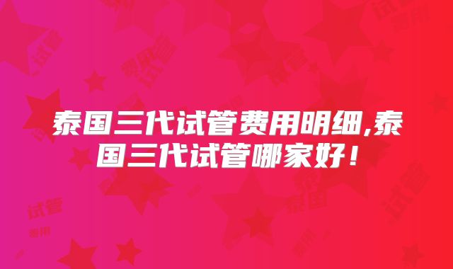 泰国三代试管费用明细,泰国三代试管哪家好！