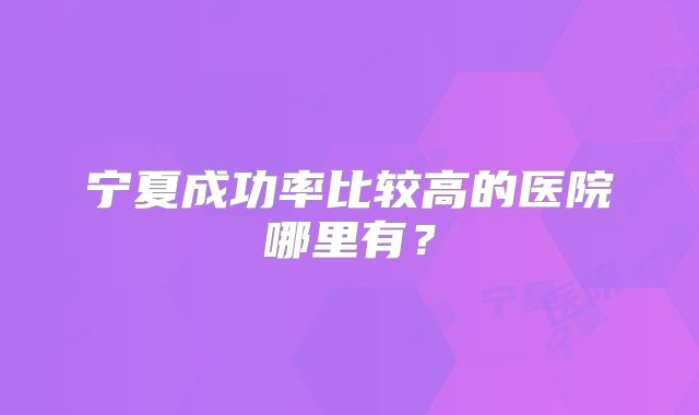 宁夏成功率比较高的医院哪里有？