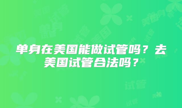 单身在美国能做试管吗？去美国试管合法吗？
