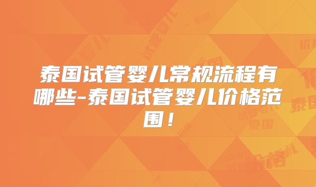 泰国试管婴儿常规流程有哪些-泰国试管婴儿价格范围!