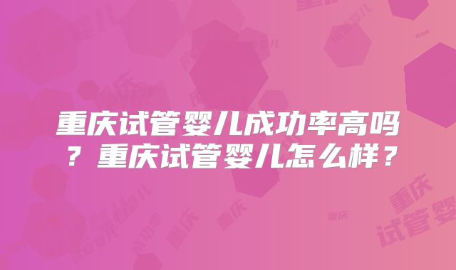 重庆试管婴儿成功率高吗？重庆试管婴儿怎么样？