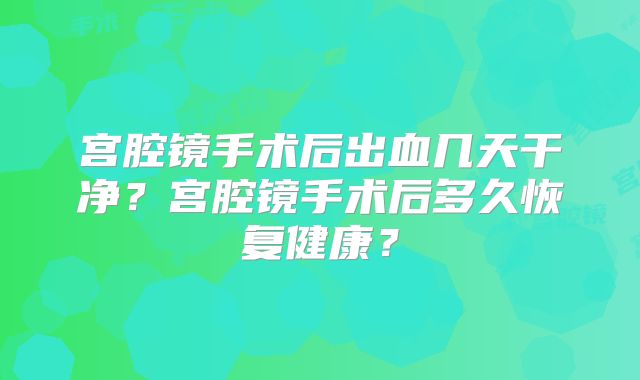 宫腔镜手术后出血几天干净？宫腔镜手术后多久恢复健康？