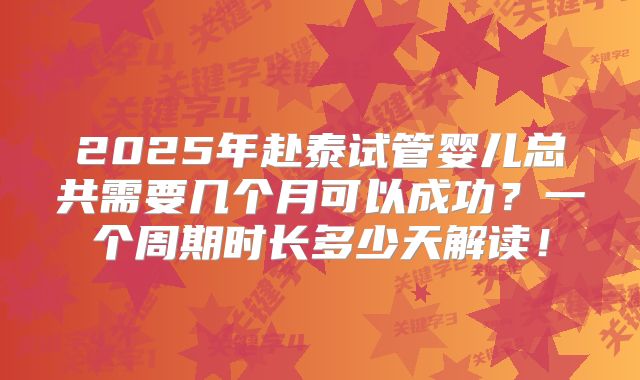 2025年赴泰试管婴儿总共需要几个月可以成功？一个周期时长多少天解读！
