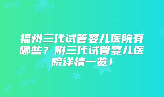 福州三代试管婴儿医院有哪些？附三代试管婴儿医院详情一览！