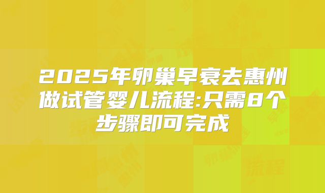 2025年卵巢早衰去惠州做试管婴儿流程:只需8个步骤即可完成