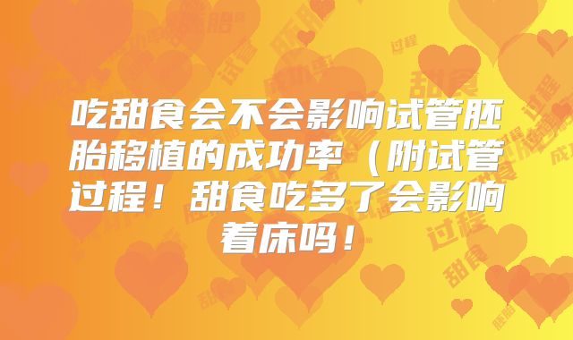 吃甜食会不会影响试管胚胎移植的成功率(附试管过程!甜食吃多了会影响着床吗!