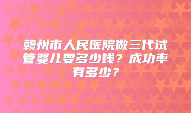 赣州市人民医院做三代试管婴儿要多少钱?成功率有多少?
