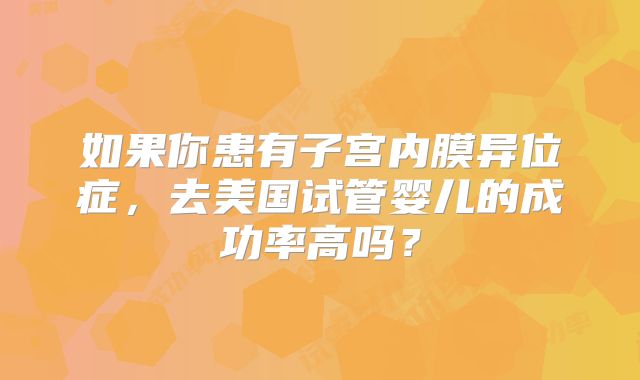 如果你患有子宫内膜异位症,去美国试管婴儿的成功率高吗?