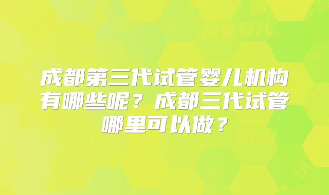 成都第三代试管婴儿机构有哪些呢?成都三代试管哪里可以做?