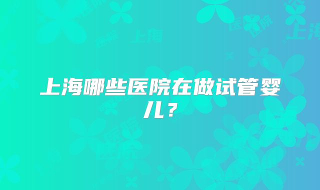 上海哪些医院在做试管婴儿？